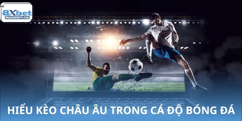 Hiểu rõ kèo châu Âu trong cá độ bóng đá